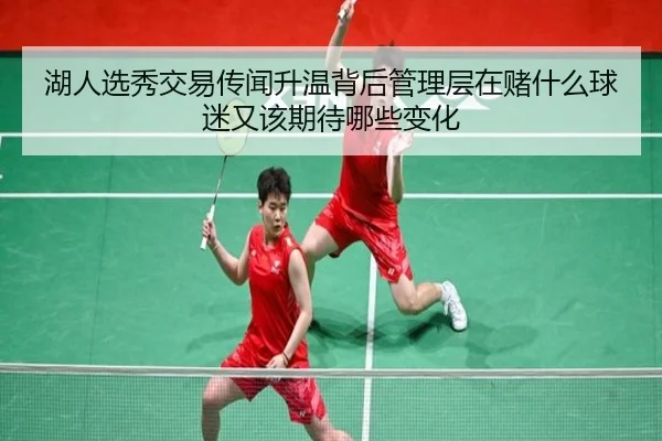 湖人选秀交易传闻升温背后管理层在赌什么球迷又该期待哪些变化