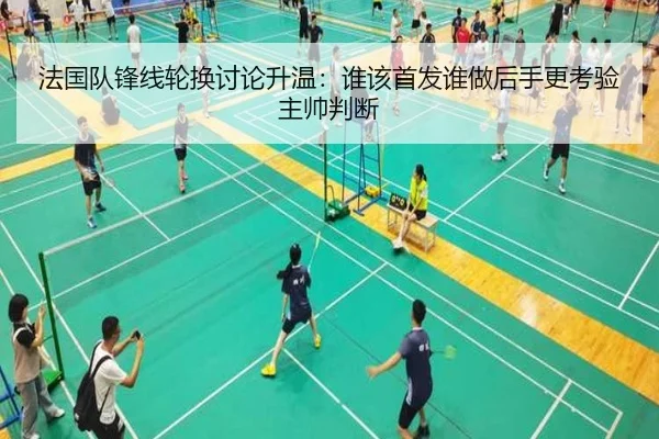 法国队锋线轮换讨论升温：谁该首发谁做后手更考验主帅判断 | XINGKONG SPORTS app